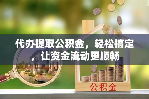柞水代办提取公积金，轻松搞定，让资金流动更顺畅