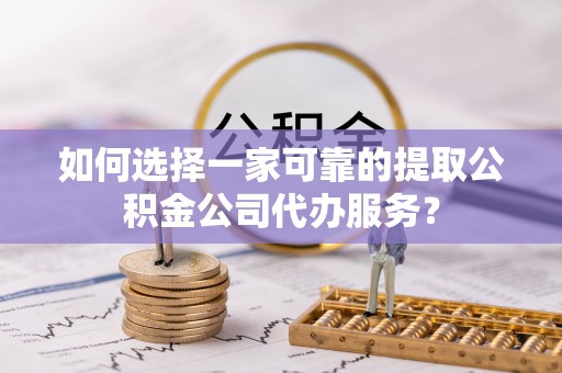 柞水如何选择一家可靠的提取公积金公司代办服务？