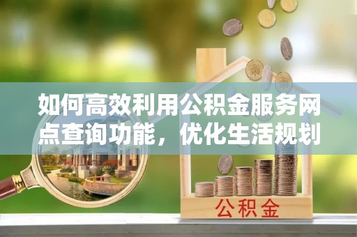 柞水如何高效利用公积金服务网点查询功能，优化生活规划