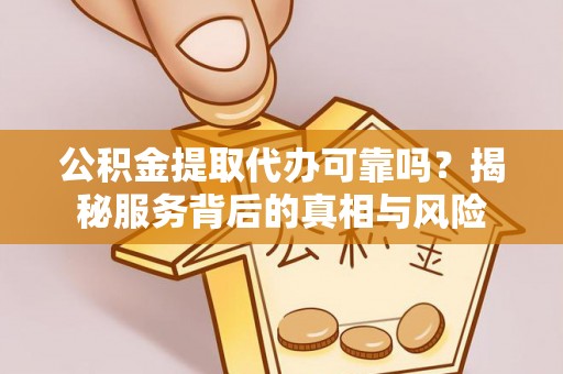 柞水公积金提取代办可靠吗？揭秘服务背后的真相与风险