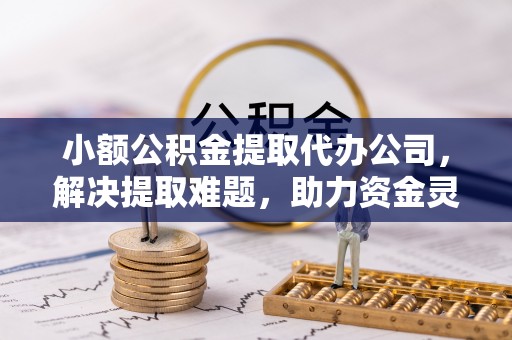 柞水小额公积金提取代办公司，解决提取难题，助力资金灵活使用
