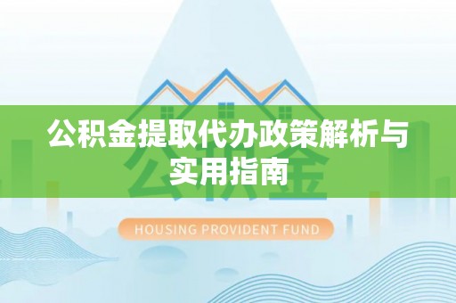 柞水公积金提取代办政策解析与实用指南