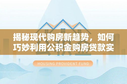 柞水揭秘现代购房新趋势，如何巧妙利用公积金购房贷款实现梦想家园