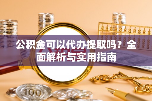 柞水公积金可以代办提取吗？全面解析与实用指南