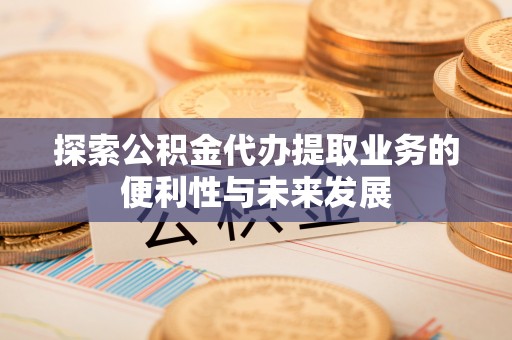 柞水探索公积金代办提取业务的便利性与未来发展