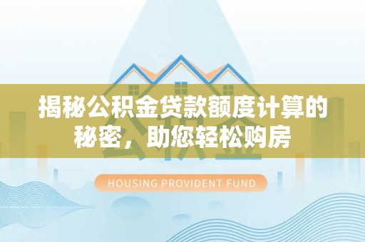 柞水揭秘公积金贷款额度计算的秘密，助您轻松购房