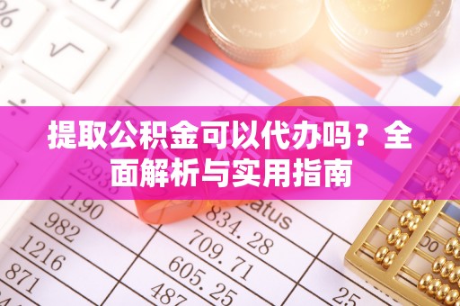 柞水提取公积金可以代办吗？全面解析与实用指南