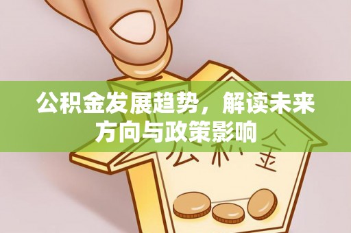 柞水公积金发展趋势，解读未来方向与政策影响