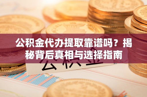 柞水公积金代办提取靠谱吗？揭秘背后真相与选择指南