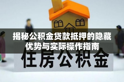 柞水揭秘公积金贷款抵押的隐藏优势与实际操作指南