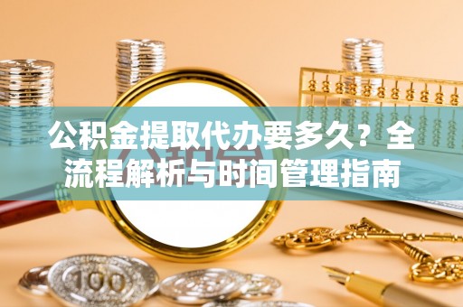 柞水公积金提取代办要多久？全流程解析与时间管理指南