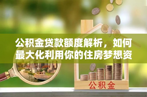 柞水公积金贷款额度解析，如何最大化利用你的住房梦想资金