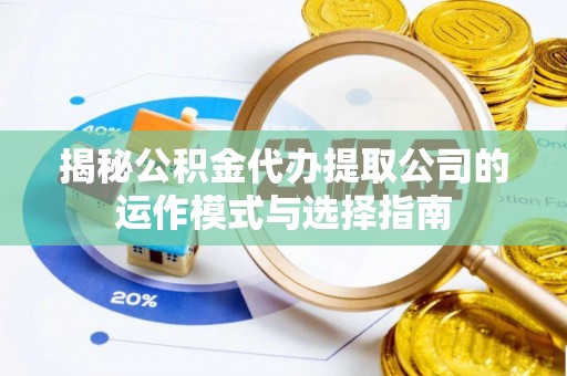 柞水揭秘公积金代办提取公司的运作模式与选择指南