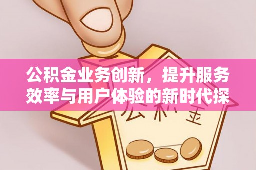 柞水公积金业务创新，提升服务效率与用户体验的新时代探索