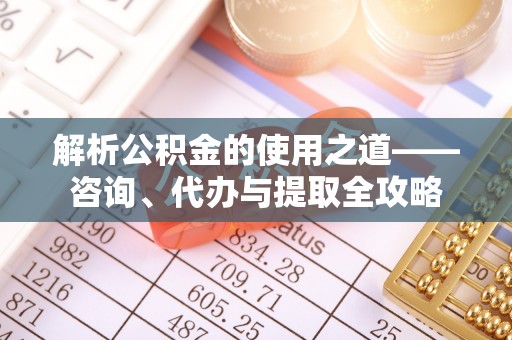 柞水解析公积金的使用之道——咨询、代办与提取全攻略