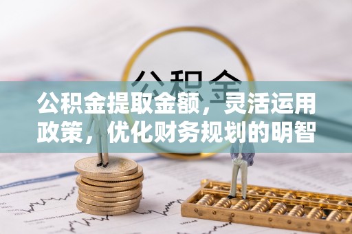柞水公积金提取金额，灵活运用政策，优化财务规划的明智选择