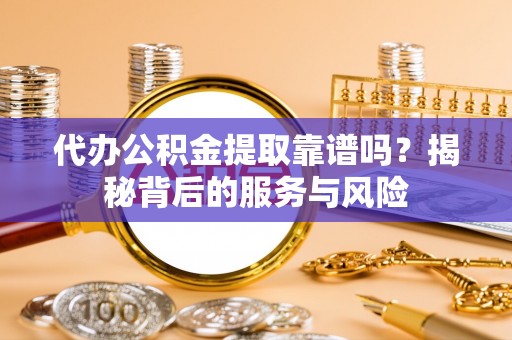 柞水代办公积金提取靠谱吗？揭秘背后的服务与风险