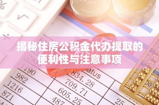 柞水揭秘住房公积金代办提取的便利性与注意事项