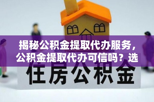 柞水揭秘公积金提取代办服务，公积金提取代办可信吗？选择前你需要知道的真相