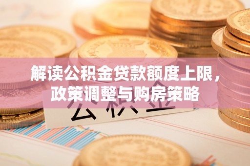 柞水解读公积金贷款额度上限，政策调整与购房策略