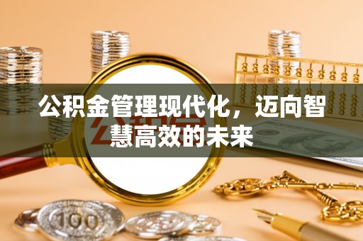柞水公积金管理现代化，迈向智慧高效的未来