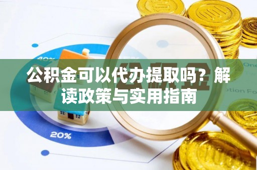 柞水公积金可以代办提取吗？解读政策与实用指南