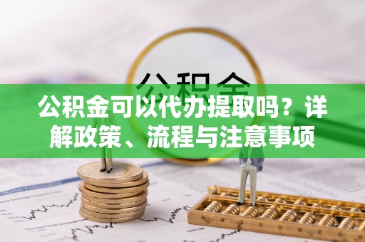 柞水公积金可以代办提取吗？详解政策、流程与注意事项