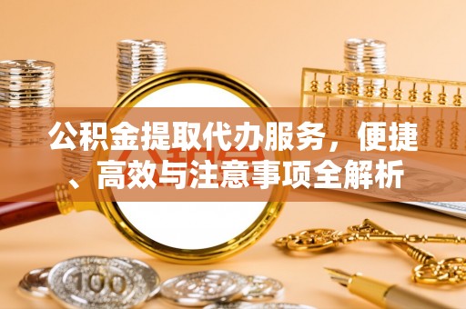 柞水公积金提取代办服务，便捷、高效与注意事项全解析