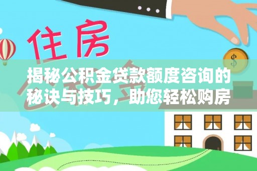 柞水揭秘公积金贷款额度咨询的秘诀与技巧，助您轻松购房！