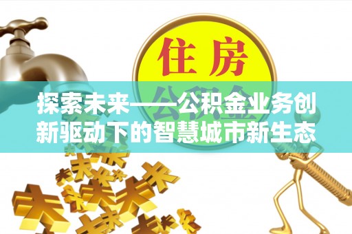柞水探索未来——公积金业务创新驱动下的智慧城市新生态