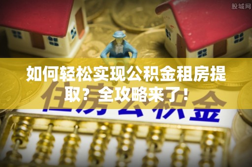 柞水如何轻松实现公积金租房提取？全攻略来了！