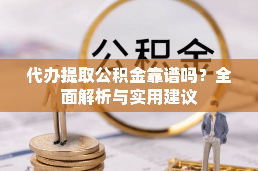 柞水代办提取公积金靠谱吗？全面解析与实用建议