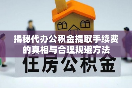 柞水揭秘代办公积金提取手续费的真相与合理规避方法