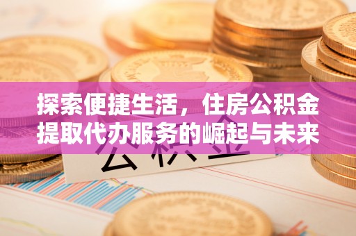 柞水探索便捷生活，住房公积金提取代办服务的崛起与未来趋势