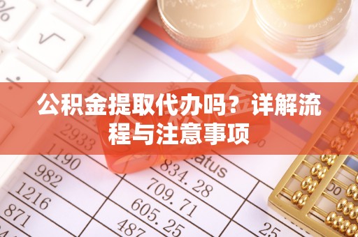 柞水公积金提取代办吗？详解流程与注意事项