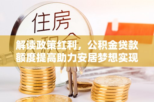 柞水解读政策红利，公积金贷款额度提高助力安居梦想实现