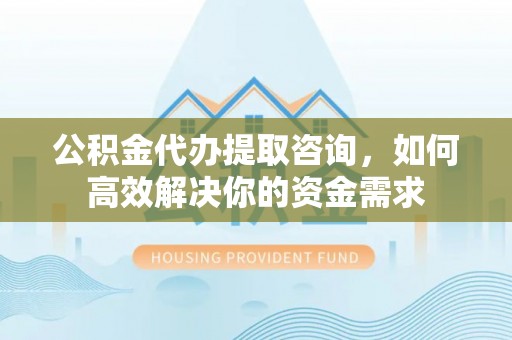 柞水公积金代办提取咨询，如何高效解决你的资金需求
