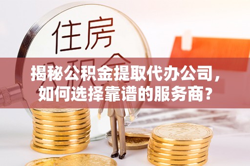 柞水揭秘公积金提取代办公司，如何选择靠谱的服务商？