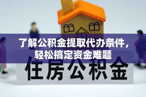 柞水了解公积金提取代办条件，轻松搞定资金难题