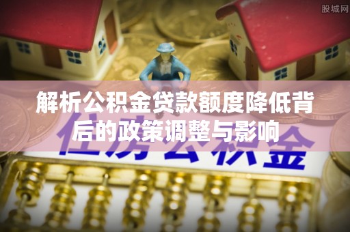 柞水解析公积金贷款额度降低背后的政策调整与影响