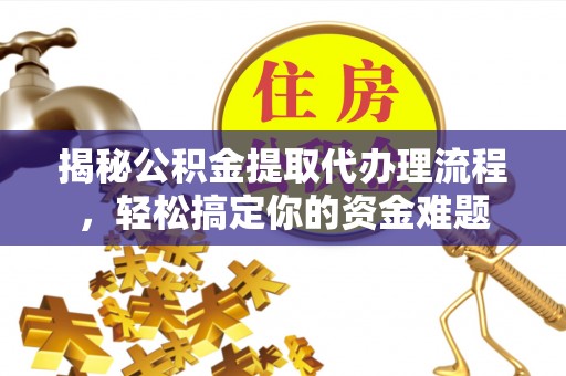 柞水揭秘公积金提取代办理流程，轻松搞定你的资金难题
