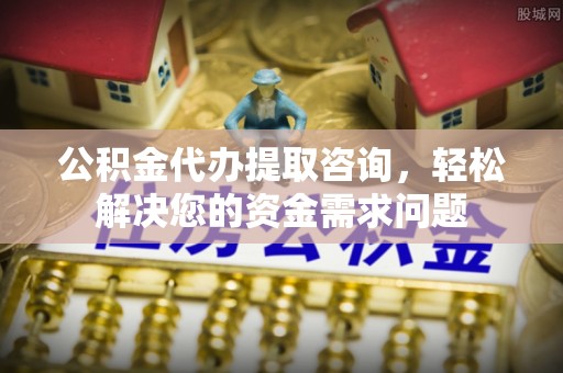 柞水公积金代办提取咨询，轻松解决您的资金需求问题