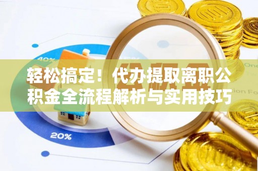 柞水轻松搞定！代办提取离职公积金全流程解析与实用技巧