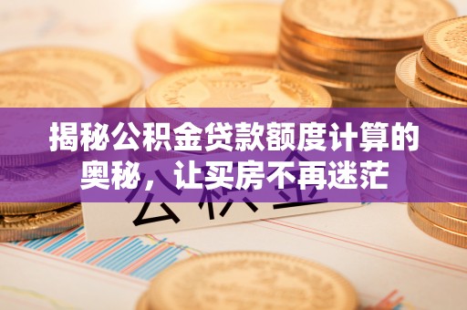 柞水揭秘公积金贷款额度计算的奥秘，让买房不再迷茫