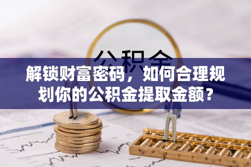柞水解锁财富密码，如何合理规划你的公积金提取金额？