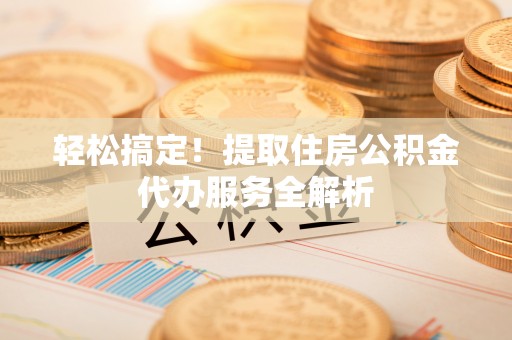 柞水轻松搞定！提取住房公积金代办服务全解析