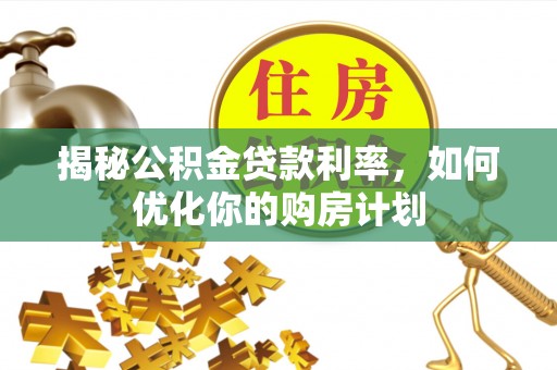柞水揭秘公积金贷款利率，如何优化你的购房计划