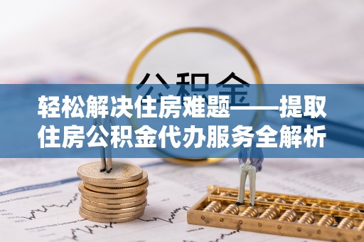 柞水轻松解决住房难题——提取住房公积金代办服务全解析