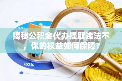 柞水揭秘公积金代办提取违法不，你的权益如何保障？